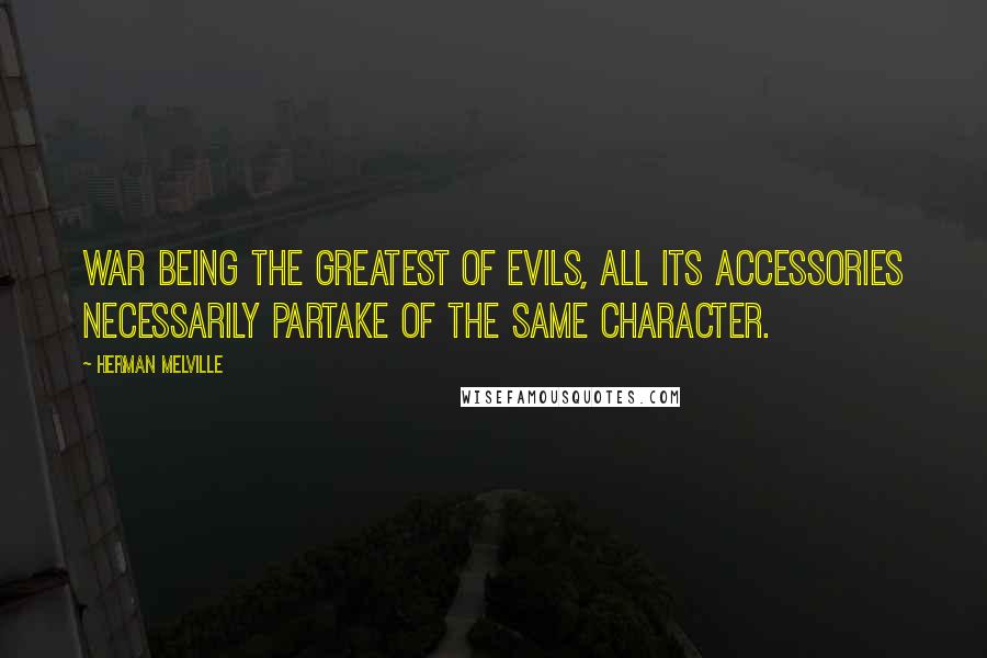 Herman Melville Quotes: War being the greatest of evils, all its accessories necessarily partake of the same character.