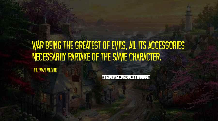 Herman Melville Quotes: War being the greatest of evils, all its accessories necessarily partake of the same character.