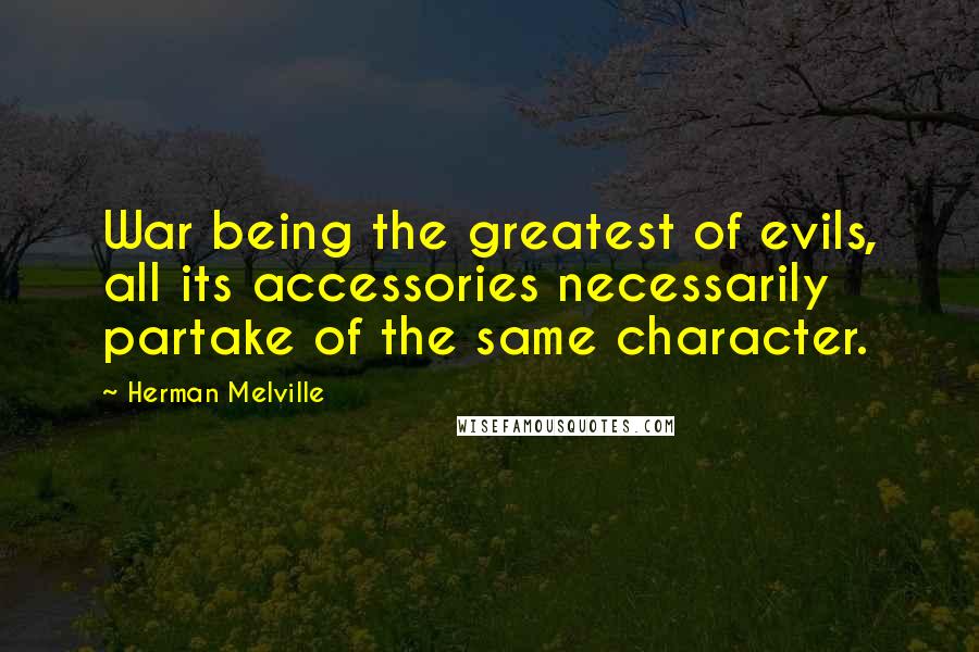 Herman Melville Quotes: War being the greatest of evils, all its accessories necessarily partake of the same character.