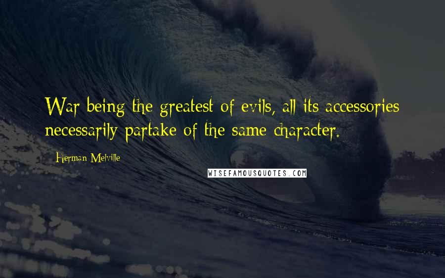 Herman Melville Quotes: War being the greatest of evils, all its accessories necessarily partake of the same character.