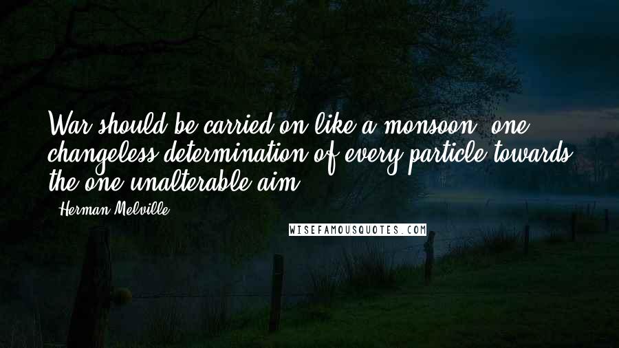 Herman Melville Quotes: War should be carried on like a monsoon; one changeless determination of every particle towards the one unalterable aim.