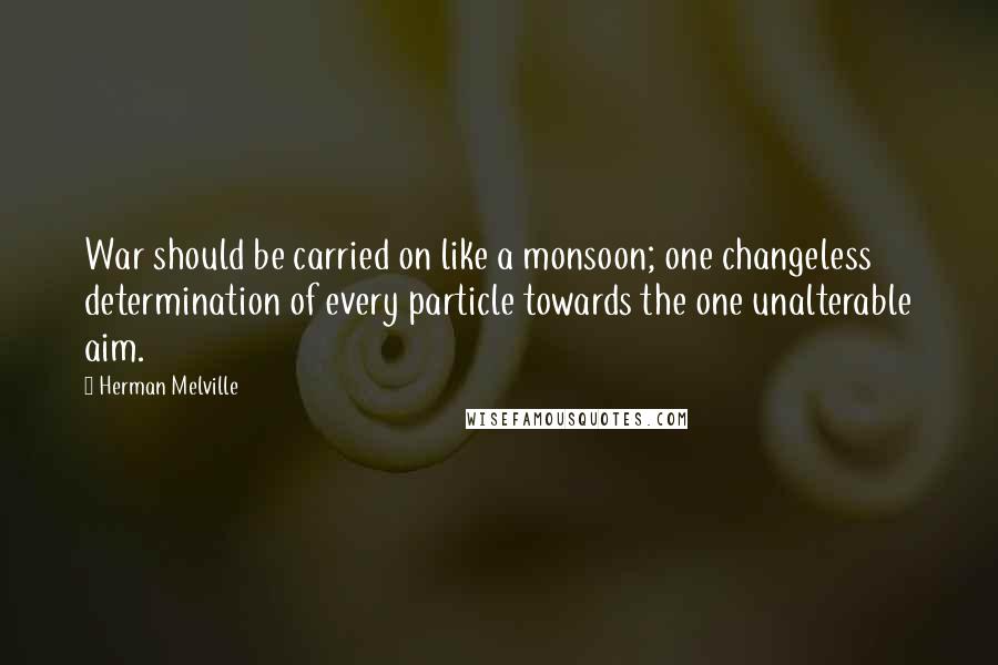 Herman Melville Quotes: War should be carried on like a monsoon; one changeless determination of every particle towards the one unalterable aim.