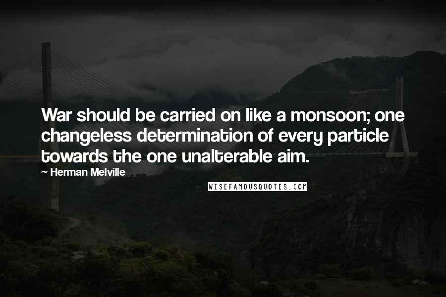 Herman Melville Quotes: War should be carried on like a monsoon; one changeless determination of every particle towards the one unalterable aim.