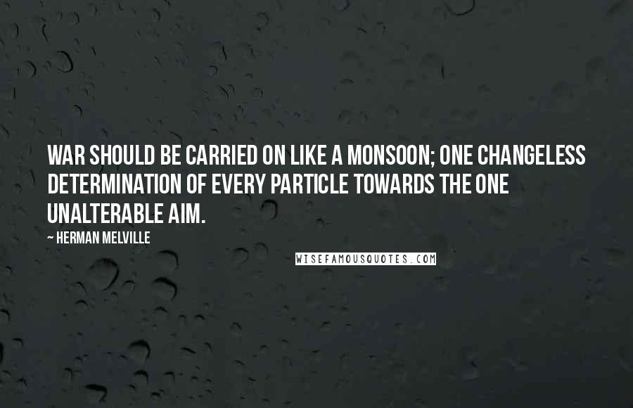 Herman Melville Quotes: War should be carried on like a monsoon; one changeless determination of every particle towards the one unalterable aim.