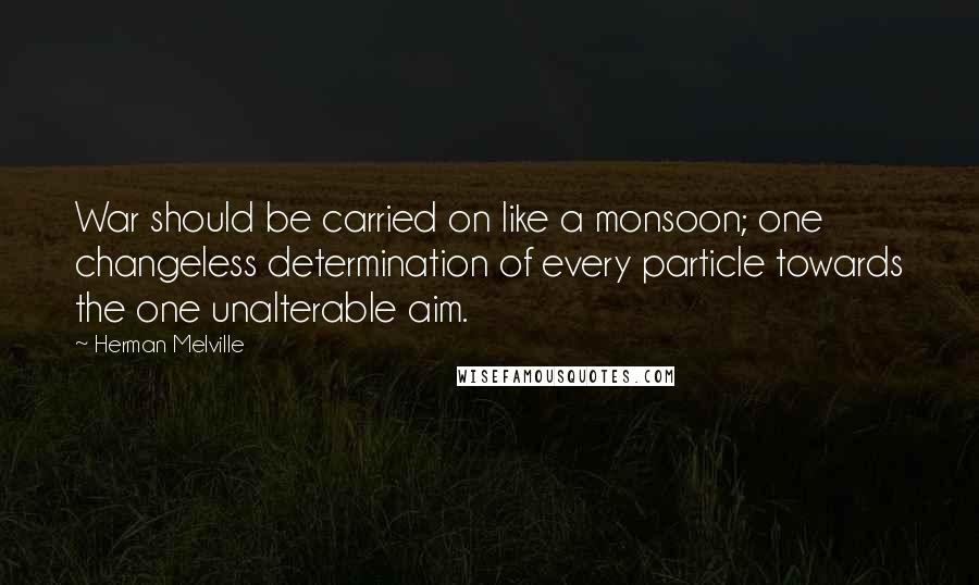 Herman Melville Quotes: War should be carried on like a monsoon; one changeless determination of every particle towards the one unalterable aim.