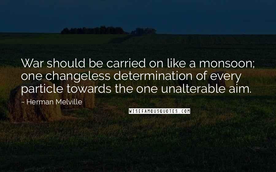 Herman Melville Quotes: War should be carried on like a monsoon; one changeless determination of every particle towards the one unalterable aim.