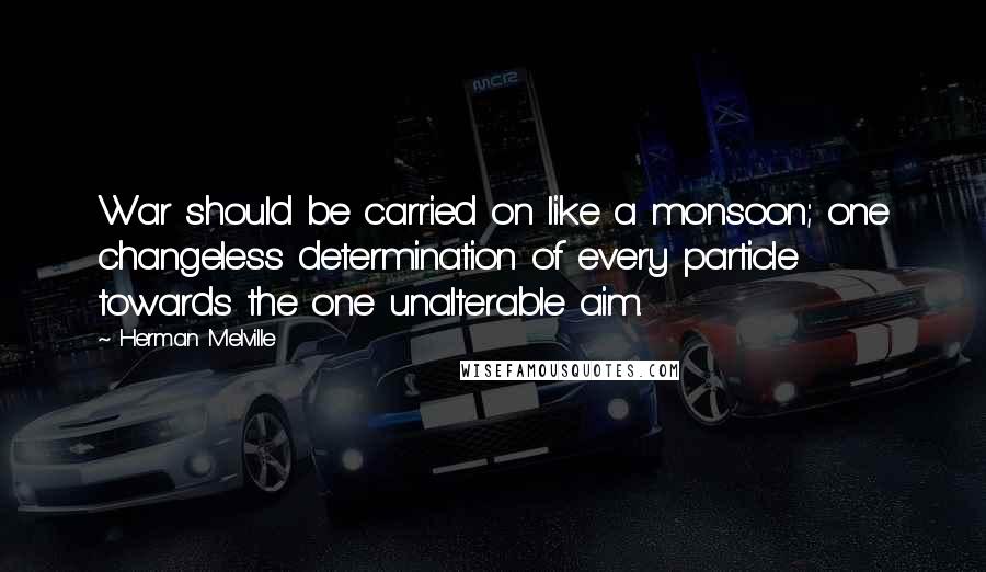 Herman Melville Quotes: War should be carried on like a monsoon; one changeless determination of every particle towards the one unalterable aim.