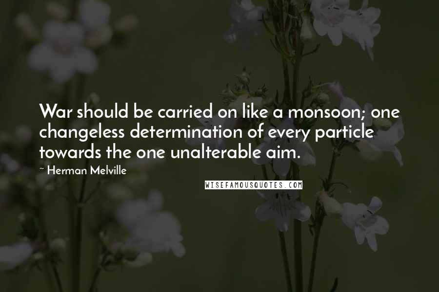 Herman Melville Quotes: War should be carried on like a monsoon; one changeless determination of every particle towards the one unalterable aim.