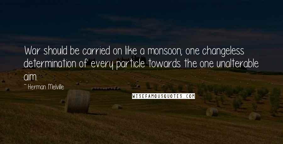 Herman Melville Quotes: War should be carried on like a monsoon; one changeless determination of every particle towards the one unalterable aim.