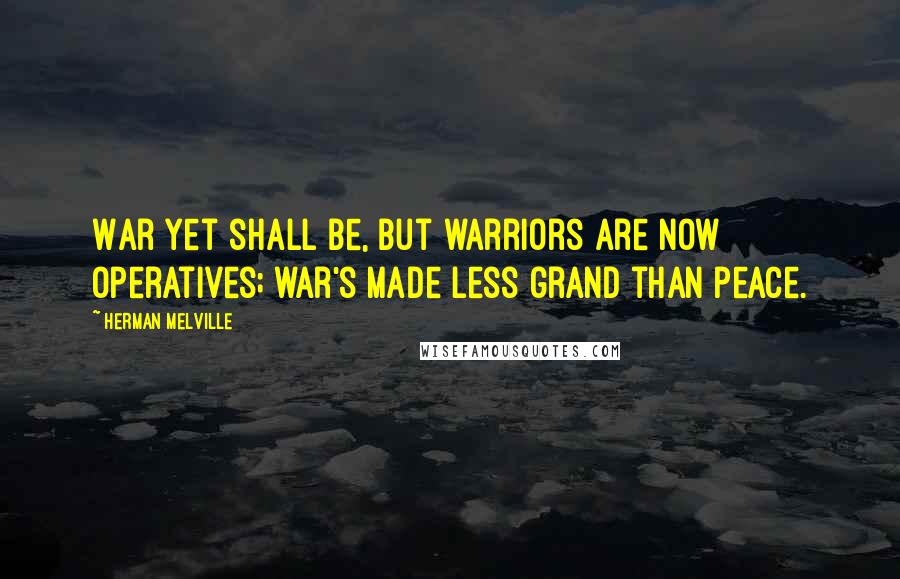 Herman Melville Quotes: War yet shall be, but warriors are now operatives; war's made less grand than peace.