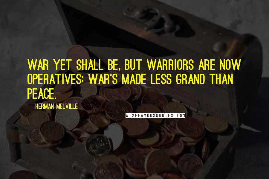 Herman Melville Quotes: War yet shall be, but warriors are now operatives; war's made less grand than peace.