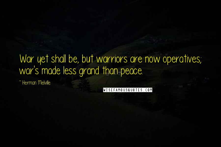 Herman Melville Quotes: War yet shall be, but warriors are now operatives; war's made less grand than peace.