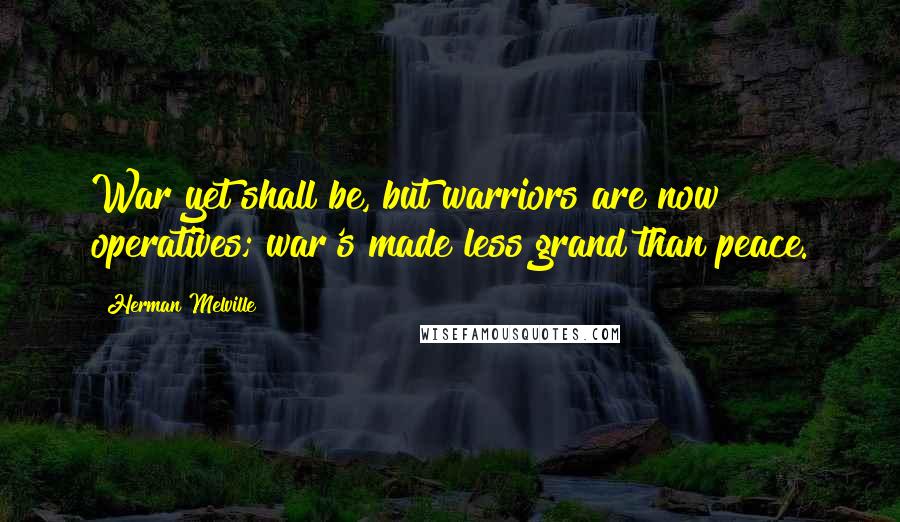Herman Melville Quotes: War yet shall be, but warriors are now operatives; war's made less grand than peace.