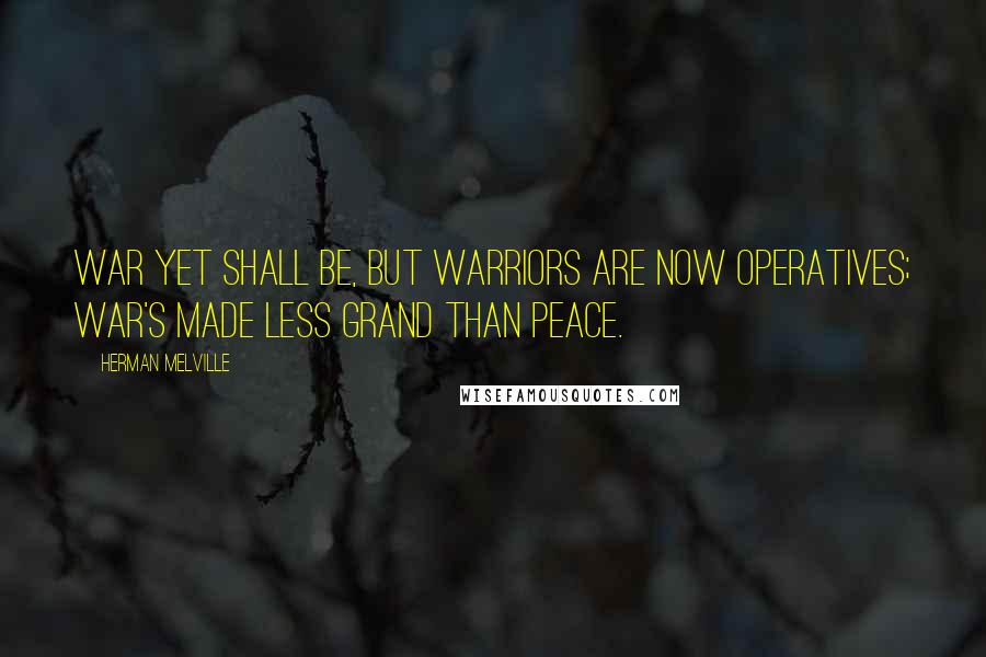 Herman Melville Quotes: War yet shall be, but warriors are now operatives; war's made less grand than peace.