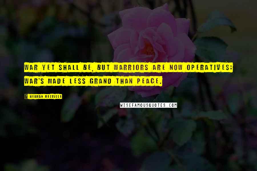 Herman Melville Quotes: War yet shall be, but warriors are now operatives; war's made less grand than peace.