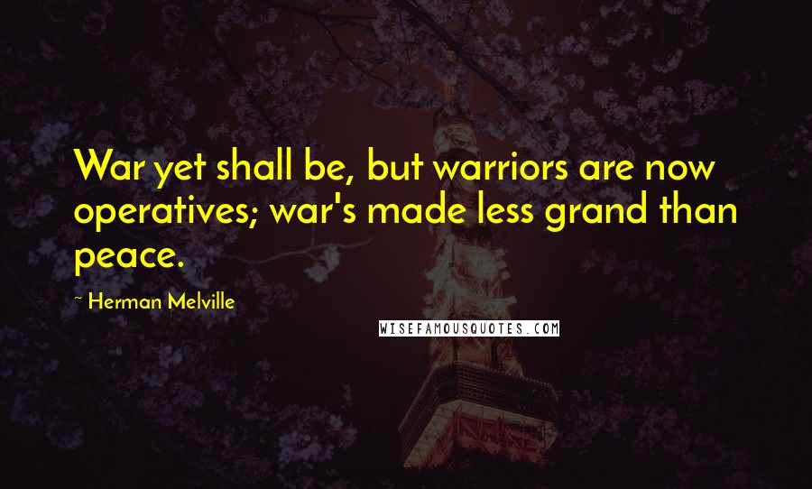 Herman Melville Quotes: War yet shall be, but warriors are now operatives; war's made less grand than peace.
