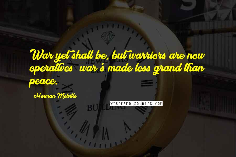 Herman Melville Quotes: War yet shall be, but warriors are now operatives; war's made less grand than peace.