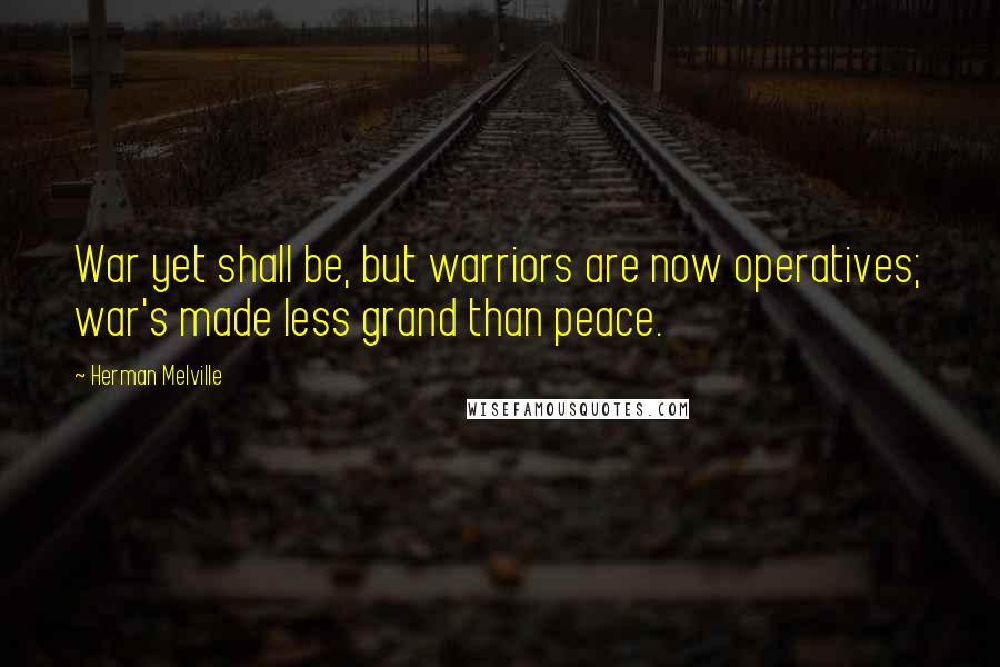 Herman Melville Quotes: War yet shall be, but warriors are now operatives; war's made less grand than peace.