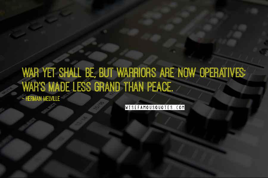 Herman Melville Quotes: War yet shall be, but warriors are now operatives; war's made less grand than peace.