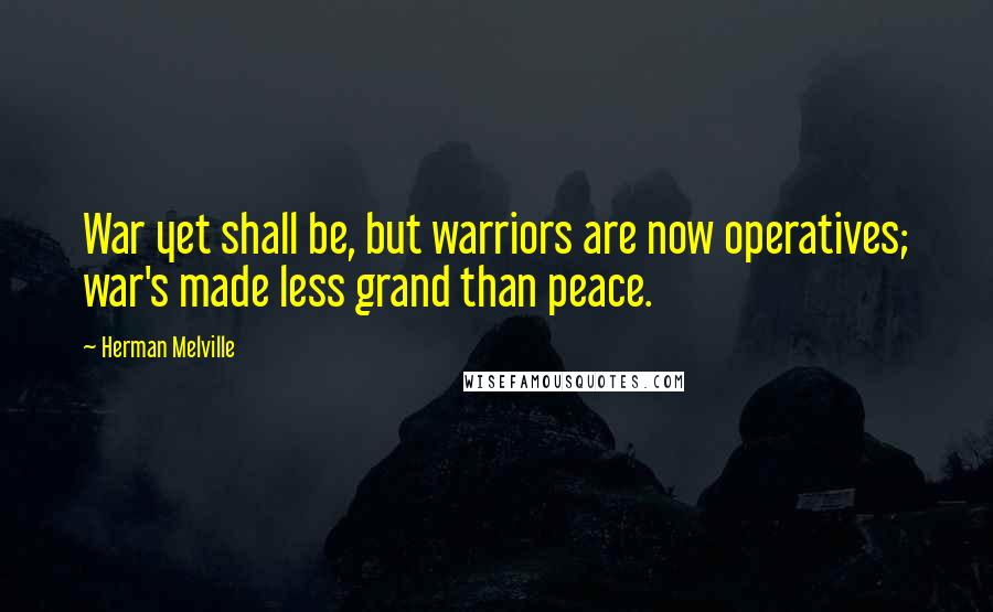 Herman Melville Quotes: War yet shall be, but warriors are now operatives; war's made less grand than peace.