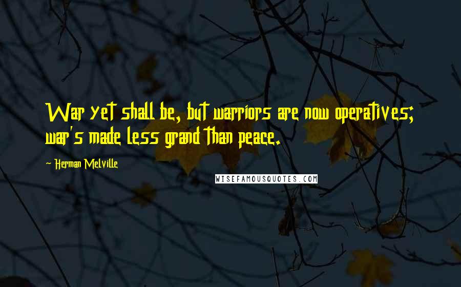 Herman Melville Quotes: War yet shall be, but warriors are now operatives; war's made less grand than peace.