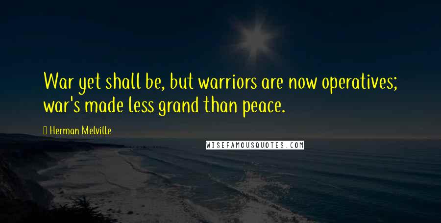 Herman Melville Quotes: War yet shall be, but warriors are now operatives; war's made less grand than peace.