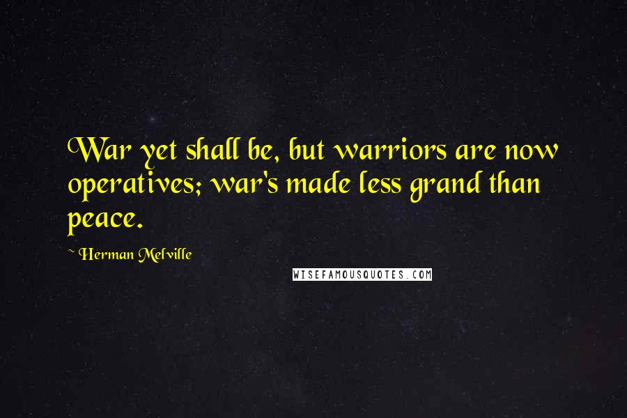 Herman Melville Quotes: War yet shall be, but warriors are now operatives; war's made less grand than peace.