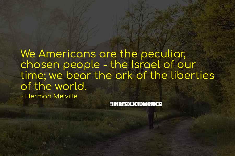 Herman Melville Quotes: We Americans are the peculiar, chosen people - the Israel of our time; we bear the ark of the liberties of the world.