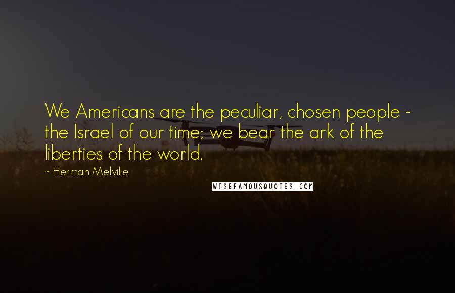 Herman Melville Quotes: We Americans are the peculiar, chosen people - the Israel of our time; we bear the ark of the liberties of the world.