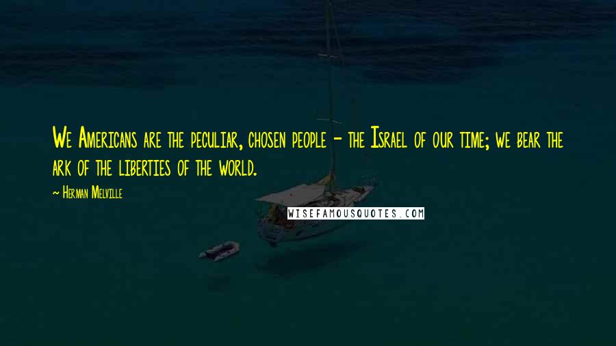 Herman Melville Quotes: We Americans are the peculiar, chosen people - the Israel of our time; we bear the ark of the liberties of the world.