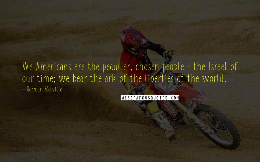 Herman Melville Quotes: We Americans are the peculiar, chosen people - the Israel of our time; we bear the ark of the liberties of the world.