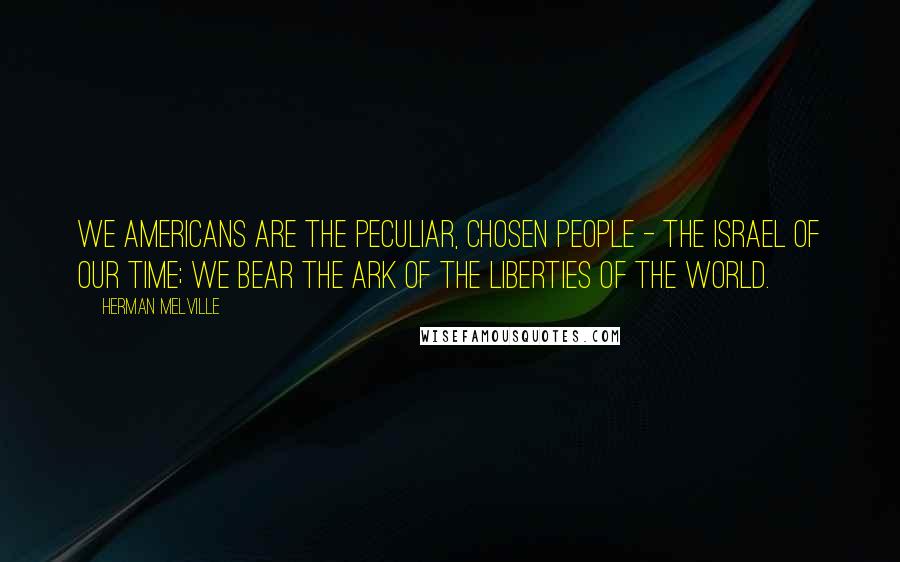 Herman Melville Quotes: We Americans are the peculiar, chosen people - the Israel of our time; we bear the ark of the liberties of the world.
