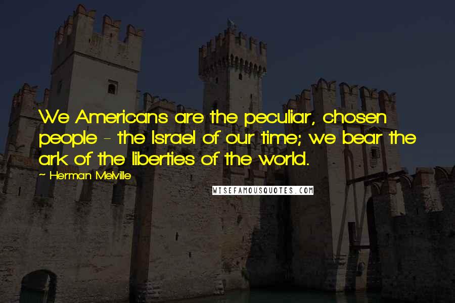 Herman Melville Quotes: We Americans are the peculiar, chosen people - the Israel of our time; we bear the ark of the liberties of the world.