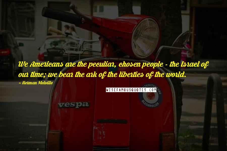 Herman Melville Quotes: We Americans are the peculiar, chosen people - the Israel of our time; we bear the ark of the liberties of the world.