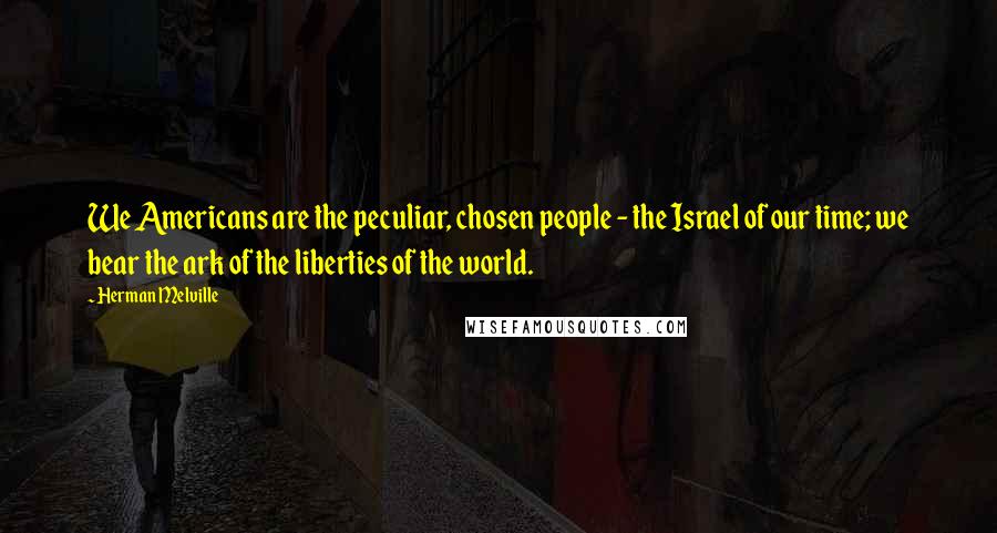 Herman Melville Quotes: We Americans are the peculiar, chosen people - the Israel of our time; we bear the ark of the liberties of the world.