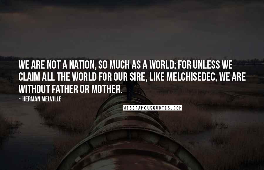 Herman Melville Quotes: We are not a nation, so much as a world; for unless we claim all the world for our sire, like Melchisedec, we are without father or mother.