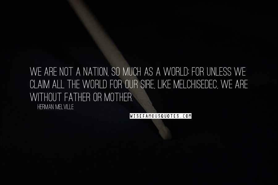 Herman Melville Quotes: We are not a nation, so much as a world; for unless we claim all the world for our sire, like Melchisedec, we are without father or mother.