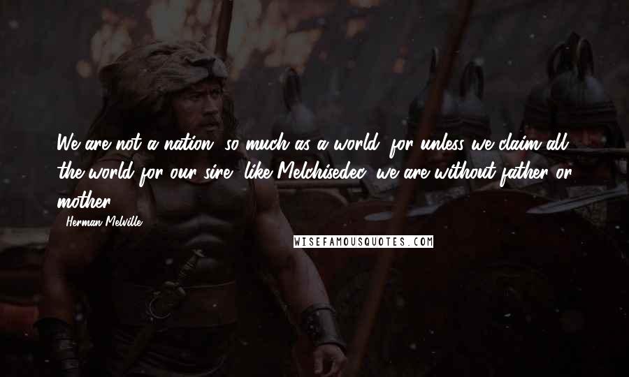 Herman Melville Quotes: We are not a nation, so much as a world; for unless we claim all the world for our sire, like Melchisedec, we are without father or mother.