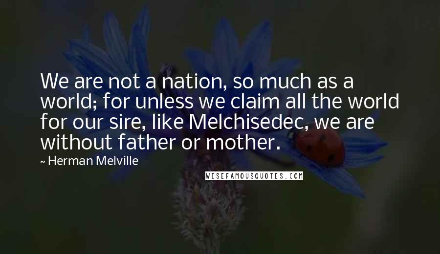 Herman Melville Quotes: We are not a nation, so much as a world; for unless we claim all the world for our sire, like Melchisedec, we are without father or mother.