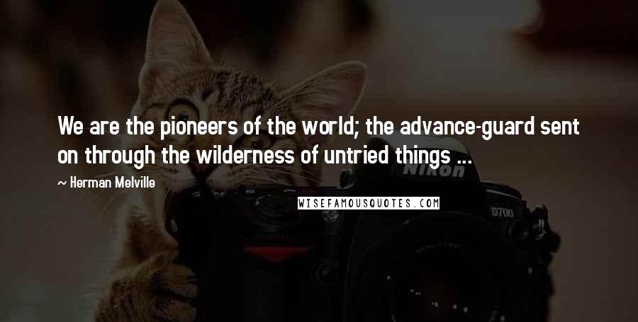 Herman Melville Quotes: We are the pioneers of the world; the advance-guard sent on through the wilderness of untried things ...