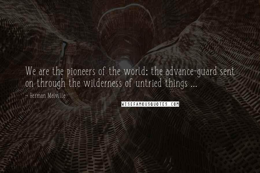 Herman Melville Quotes: We are the pioneers of the world; the advance-guard sent on through the wilderness of untried things ...