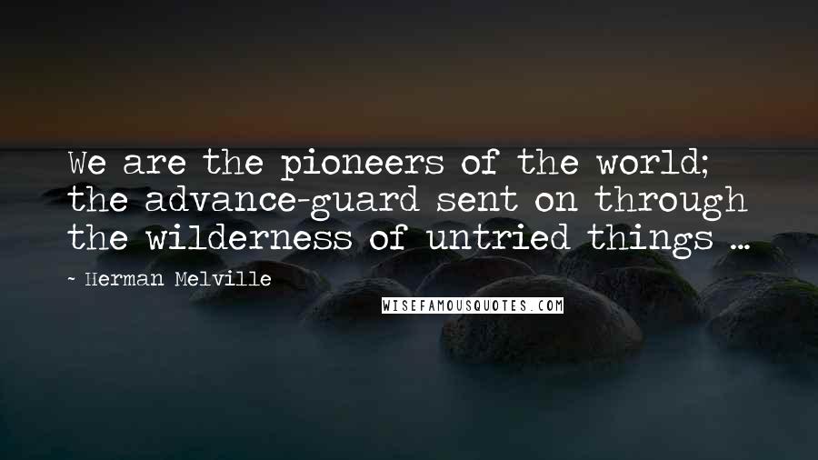 Herman Melville Quotes: We are the pioneers of the world; the advance-guard sent on through the wilderness of untried things ...