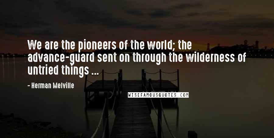 Herman Melville Quotes: We are the pioneers of the world; the advance-guard sent on through the wilderness of untried things ...