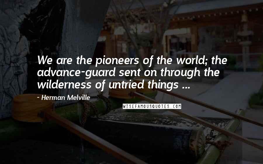 Herman Melville Quotes: We are the pioneers of the world; the advance-guard sent on through the wilderness of untried things ...