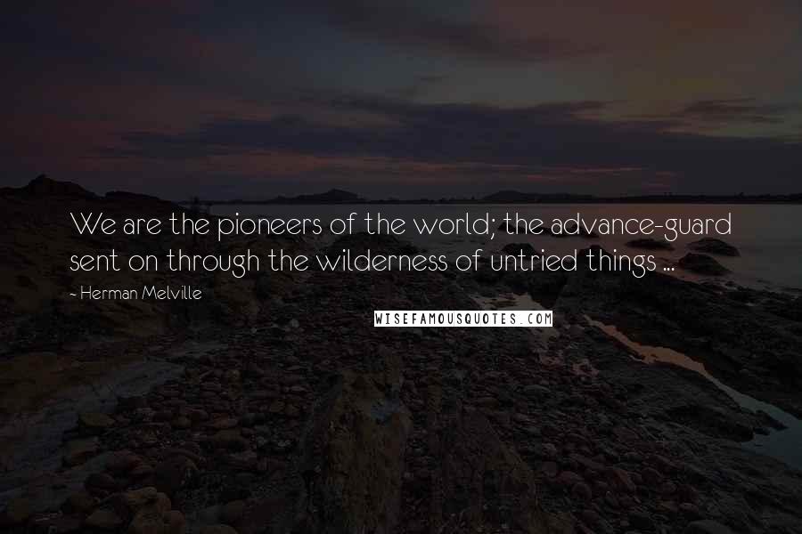Herman Melville Quotes: We are the pioneers of the world; the advance-guard sent on through the wilderness of untried things ...
