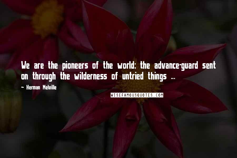 Herman Melville Quotes: We are the pioneers of the world; the advance-guard sent on through the wilderness of untried things ...