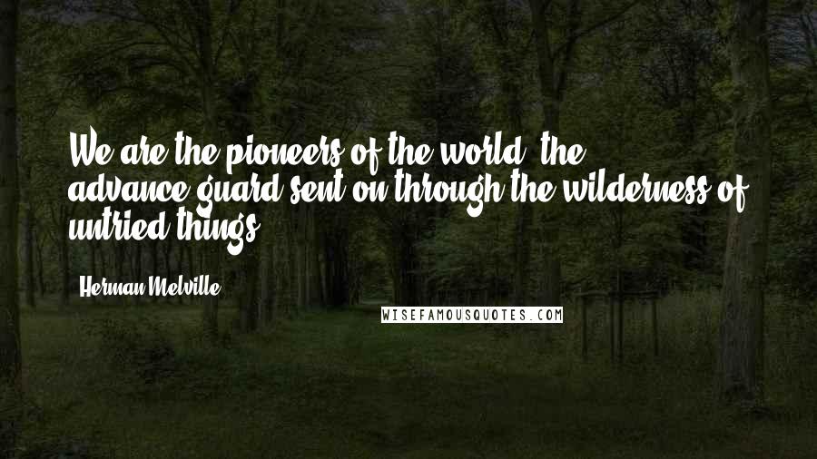 Herman Melville Quotes: We are the pioneers of the world; the advance-guard sent on through the wilderness of untried things ...