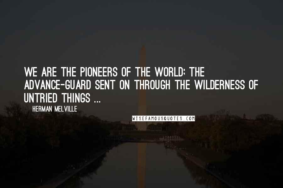 Herman Melville Quotes: We are the pioneers of the world; the advance-guard sent on through the wilderness of untried things ...
