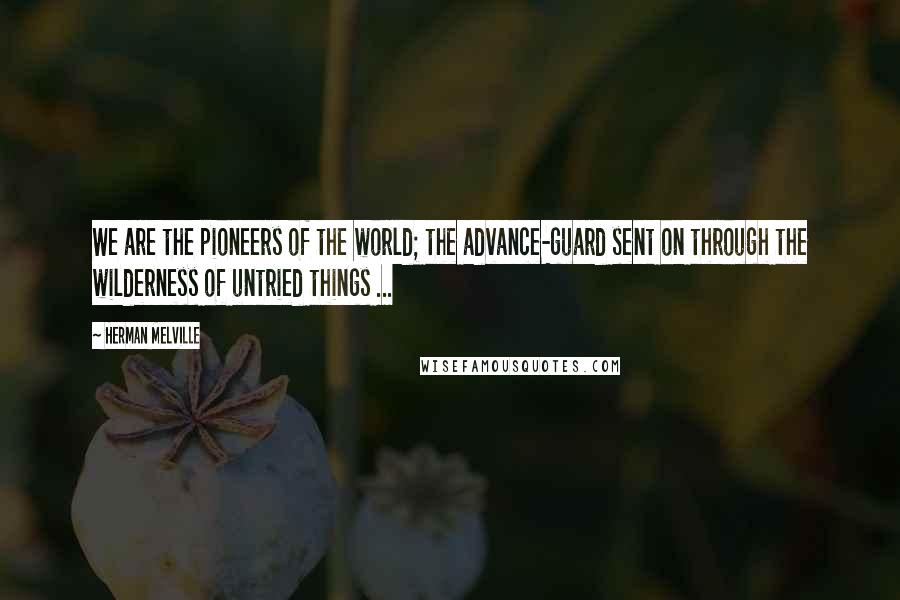 Herman Melville Quotes: We are the pioneers of the world; the advance-guard sent on through the wilderness of untried things ...