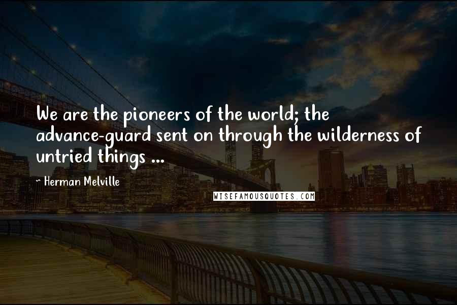 Herman Melville Quotes: We are the pioneers of the world; the advance-guard sent on through the wilderness of untried things ...